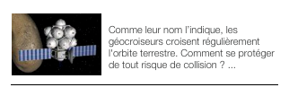 ￼MISSION SHADOW
Comme leur nom l’indique, les géocroiseurs croisent régulièrement l'orbite terrestre. Comment se protéger de tout risque de collision ? ...
￼